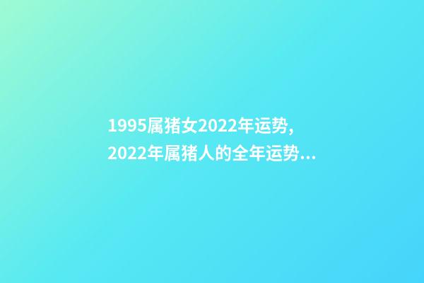 1995属猪女2022年运势,2022年属猪人的全年运势 1995年属猪2022 年运势,95年猪女2022 年的运势详解-第1张-观点-玄机派